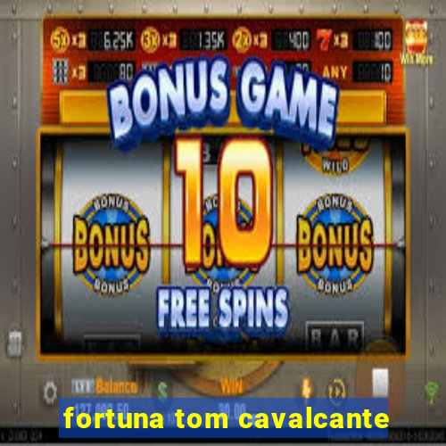 fortuna tom cavalcante